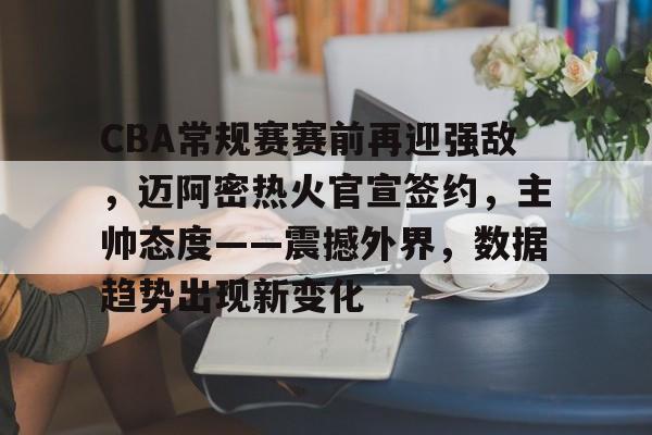 LD sports-包含CBA常规赛赛前再迎强敌，迈阿密热火官宣签约，主帅态度——震撼外界，数据趋势出现新变化的词条